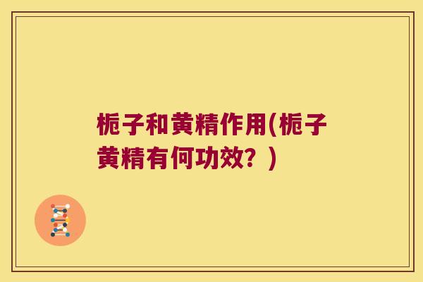 栀子和黄精作用(栀子黄精有何功效?) 栀子和黄精作用(栀子黄精有何功效?)