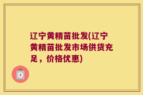 辽宁黄精苗批发(辽宁黄精苗批发市场供货充足，价格优惠)