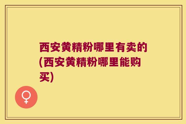 西安黄精粉哪里有卖的(西安黄精粉哪里能购买)