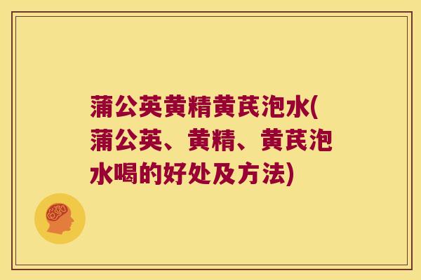 蒲公英黄精黄芪泡水(蒲公英、黄精、黄芪泡水喝的好处及方法)
