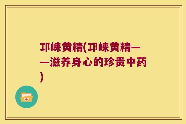 邛崃黄精(邛崃黄精——滋养身心的珍贵)