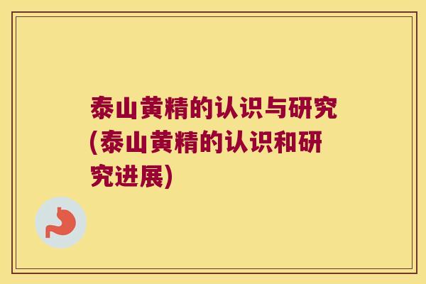 泰山黄精的认识与研究(泰山黄精的认识和研究进展) 泰山黄精的认识与研究(泰山黄精的认识和研究进展)