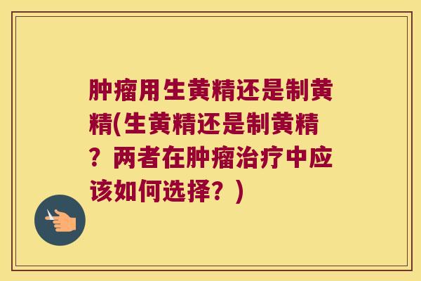 用生黄精还是制黄精(生黄精还是制黄精？两者在中应该如何选择？)