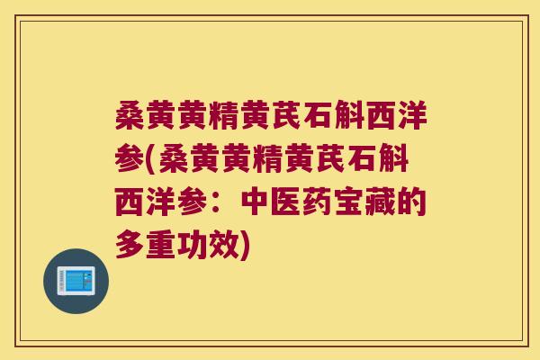 桑黄黄精黄芪石斛西洋参(桑黄黄精黄芪石斛西洋参:中医药宝藏的多重功效) 桑黄黄精黄芪石斛西洋参(桑黄黄精黄芪石斛西洋参:中医药宝藏的多重功效)