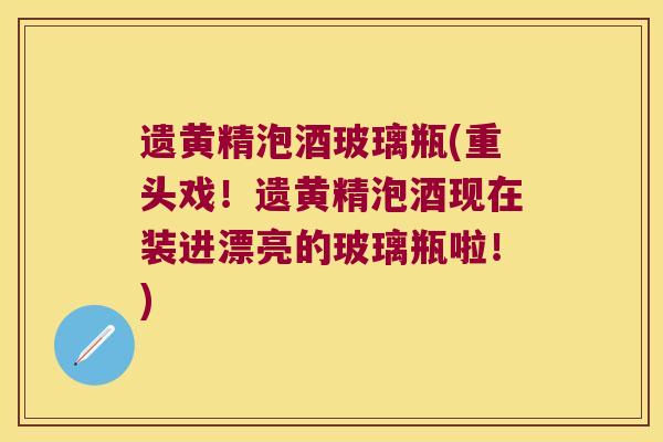 遗黄精泡酒玻璃瓶(重头戏！遗黄精泡酒现在装进漂亮的玻璃瓶啦！)