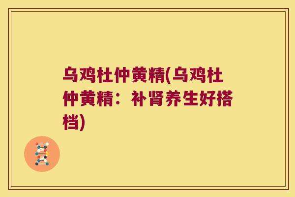 乌鸡杜仲黄精(乌鸡杜仲黄精:补养生好搭档) 乌鸡杜仲黄精(乌鸡杜仲黄精:补养生好搭档)