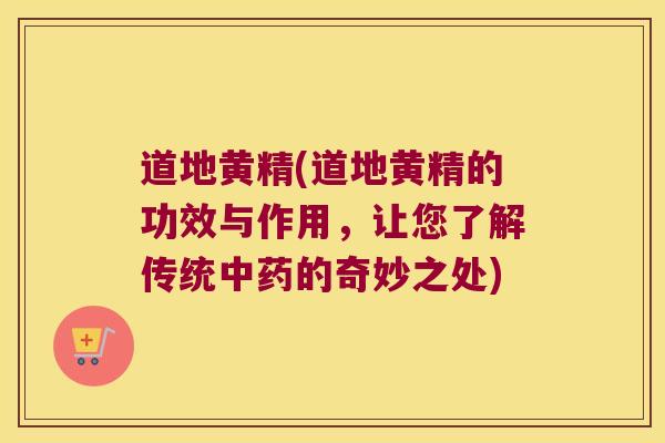 道地黄精(道地黄精的功效与作用，让您了解传统的奇妙之处)