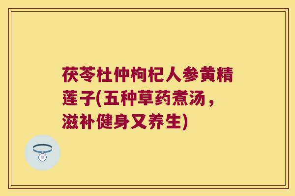 茯苓杜仲枸杞人参黄精莲子(五种草药煮汤,滋补健身又养生) 茯苓杜仲枸杞人参黄精莲子(五种草药煮汤,滋补健身又养生)
