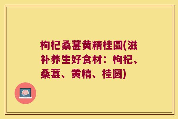 枸杞桑葚黄精桂圆(滋补养生好食材：枸杞、桑葚、黄精、桂圆)