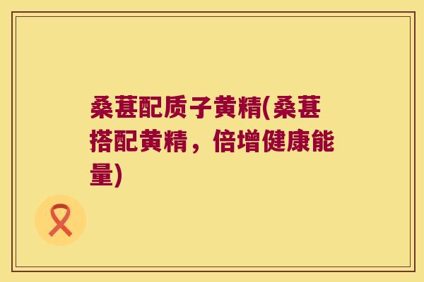 桑葚配质子黄精(桑葚搭配黄精，倍增健康能量)
