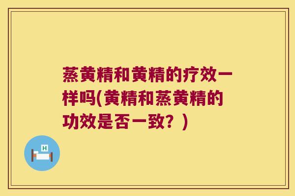 蒸黄精和黄精的疗效一样吗(黄精和蒸黄精的功效是否一致?) 蒸黄精和黄精的疗效一样吗(黄精和蒸黄精的功效是否一致?)