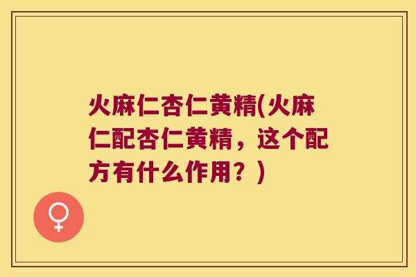 火麻仁杏仁黄精(火麻仁配杏仁黄精，这个配方有什么作用？)