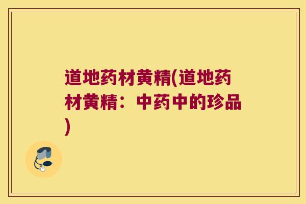 道地药材黄精(道地药材黄精：中的珍品)