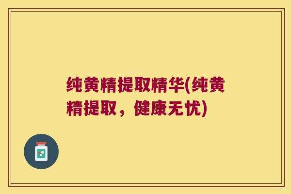 纯黄精提取精华(纯黄精提取,健康无忧) 纯黄精提取精华(纯黄精提取,健康无忧)