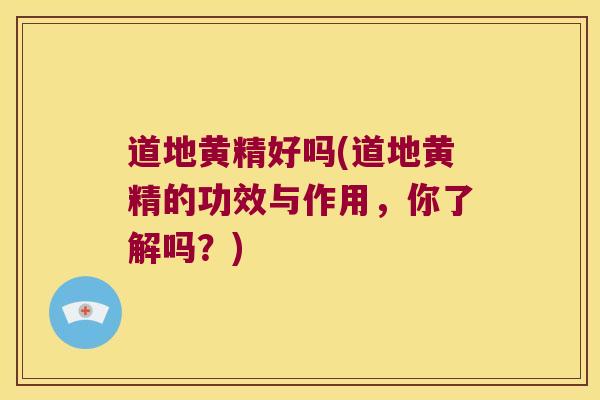 道地黄精好吗(道地黄精的功效与作用,你了解吗?) 道地黄精好吗(道地黄精的功效与作用,你了解吗?)