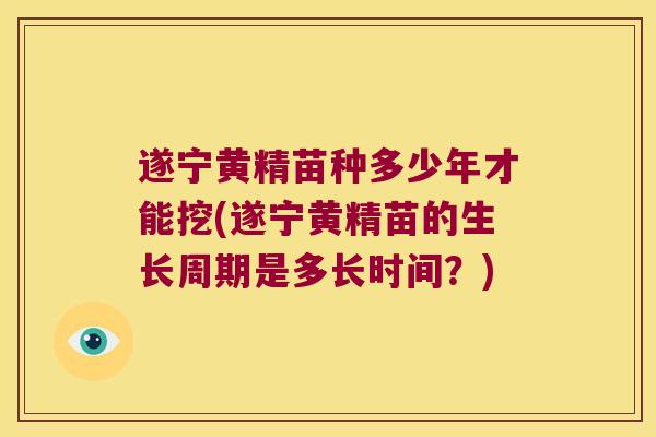 遂宁黄精苗种多少年才能挖(遂宁黄精苗的生长周期是多长时间？)