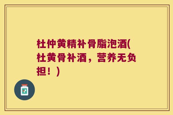 杜仲黄精补骨脂泡酒(杜黄骨补酒，营养无负担！)