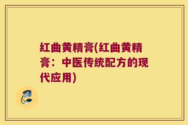 红曲黄精膏(红曲黄精膏:中医传统配方的现代应用) 红曲黄精膏(红曲黄精膏:中医传统配方的现代应用)