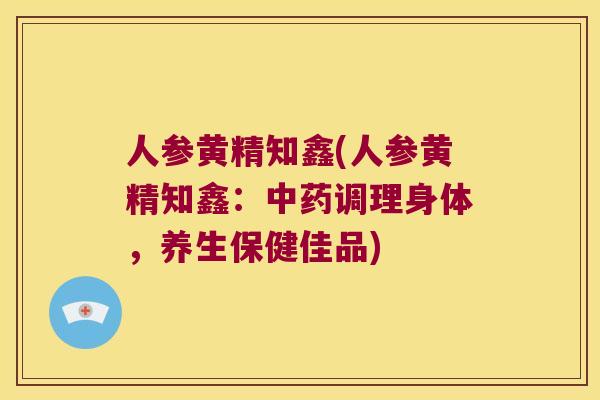 人参黄精知鑫(人参黄精知鑫：调理身体，养生保健佳品)