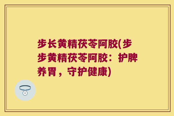 步长黄精茯苓阿胶(步步黄精茯苓阿胶:护脾养胃,守护健康) 步长黄精茯苓阿胶(步步黄精茯苓阿胶:护脾养胃,守护健康)