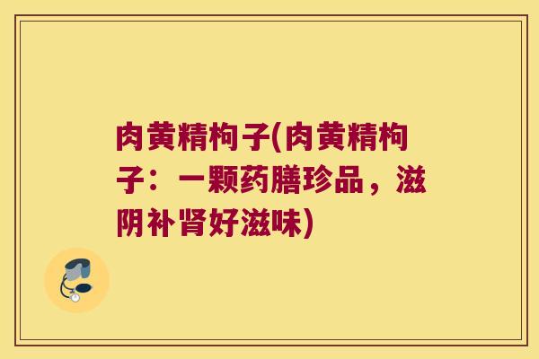 肉黄精枸子(肉黄精枸子:一颗药膳珍品,滋阴补好滋味) 肉黄精枸子(肉黄精枸子:一颗药膳珍品,滋阴补好滋味)