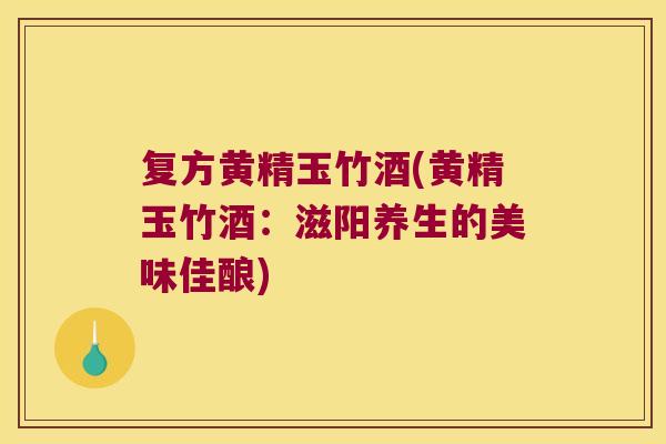 复方黄精玉竹酒(黄精玉竹酒：滋阳养生的美味佳酿)