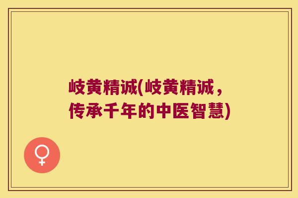 岐黄精诚(岐黄精诚,传承千年的中医智慧) 岐黄精诚(岐黄精诚,传承千年的中医智慧)
