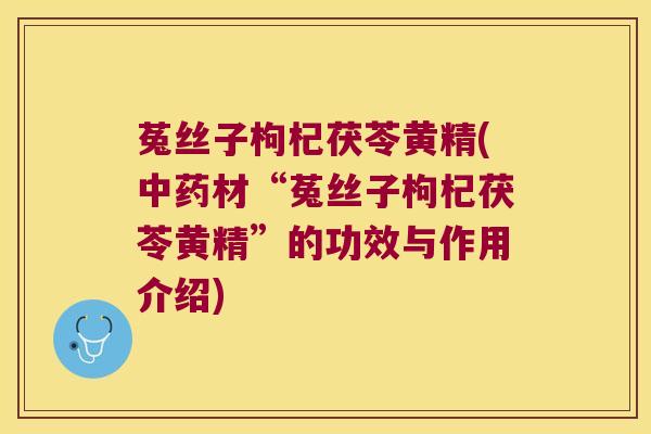 菟丝子枸杞茯苓黄精(材“菟丝子枸杞茯苓黄精”的功效与作用介绍) 菟丝子枸杞茯苓黄精(材“菟丝子枸杞茯苓黄精”的功效与作用介绍)