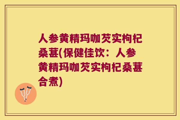 人参黄精玛咖芡实枸杞桑葚(保健佳饮:人参黄精玛咖芡实枸杞桑葚合煮) 人参黄精玛咖芡实枸杞桑葚(保健佳饮:人参黄精玛咖芡实枸杞桑葚合煮)