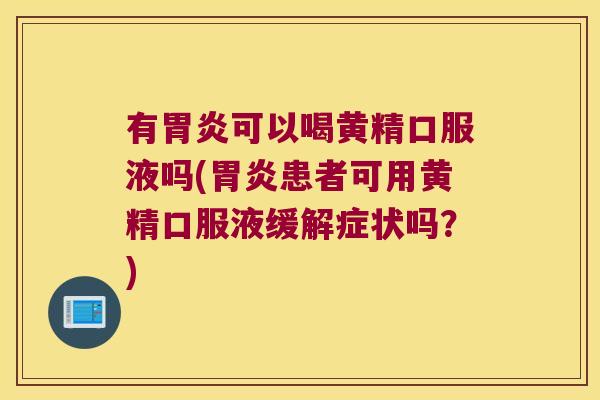 有可以喝黄精口服液吗(患者可用黄精口服液缓解症状吗?) 有可以喝黄精口服液吗(患者可用黄精口服液缓解症状吗?)