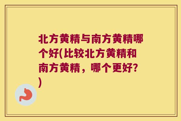 北方黄精与南方黄精哪个好(比较北方黄精和南方黄精，哪个更好？)