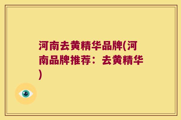 河南去黄精华品牌(河南品牌推荐:去黄精华) 河南去黄精华品牌(河南品牌推荐:去黄精华)