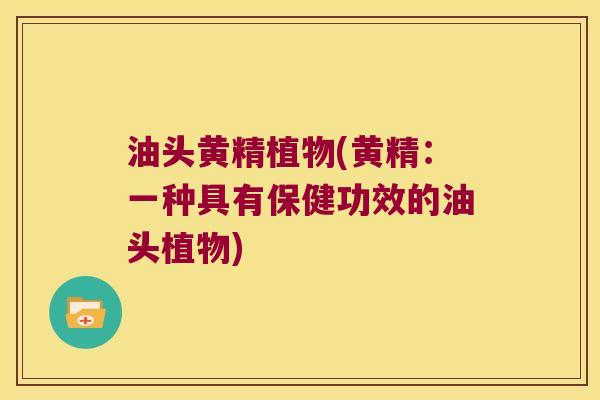 油头黄精植物(黄精：一种具有保健功效的油头植物)