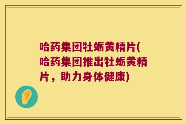 哈药集团牡蛎黄精片(哈药集团推出牡蛎黄精片,助力身体健康) 哈药集团牡蛎黄精片(哈药集团推出牡蛎黄精片,助力身体健康)