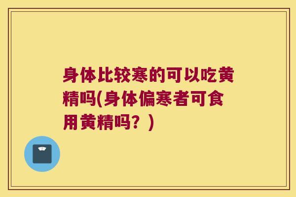 身体比较寒的可以吃黄精吗(身体偏寒者可食用黄精吗?) 身体比较寒的可以吃黄精吗(身体偏寒者可食用黄精吗?)