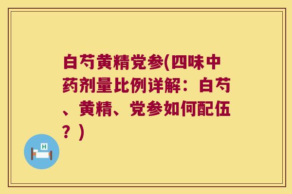 白芍黄精党参(四味剂量比例详解:白芍、黄精、党参如何配伍?) 白芍黄精党参(四味剂量比例详解:白芍、黄精、党参如何配伍?)