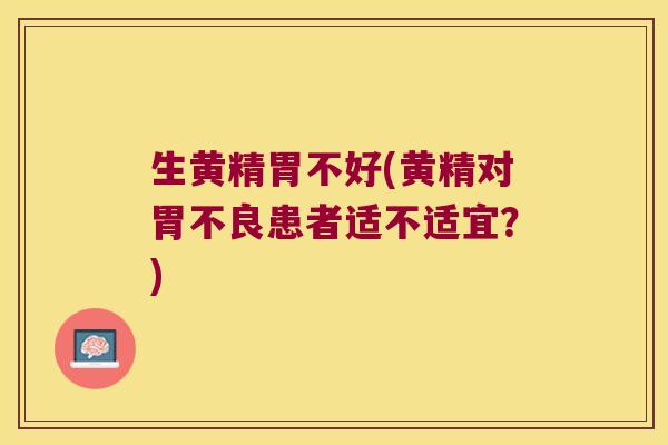 生黄精胃不好(黄精对胃不良患者适不适宜？)