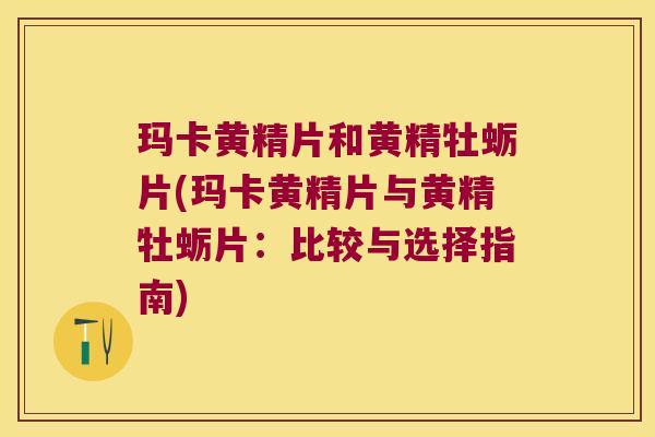 玛卡黄精片和黄精牡蛎片(玛卡黄精片与黄精牡蛎片：比较与选择指南)