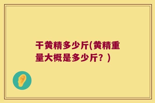 干黄精多少斤(黄精重量大概是多少斤?) 干黄精多少斤(黄精重量大概是多少斤?)