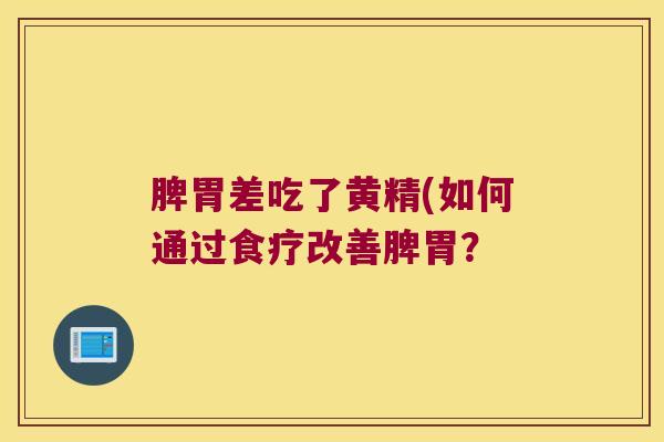 脾胃差吃了黄精(如何通过食疗改善脾胃? 脾胃差吃了黄精(如何通过食疗改善脾胃?