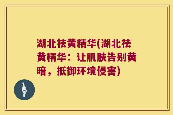 湖北祛黄精华(湖北祛黄精华:让告别黄暗,抵御环境侵害) 湖北祛黄精华(湖北祛黄精华:让告别黄暗,抵御环境侵害)