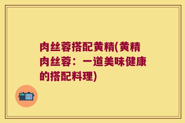 肉丝蓉搭配黄精(黄精肉丝蓉：一道美味健康的搭配料理)