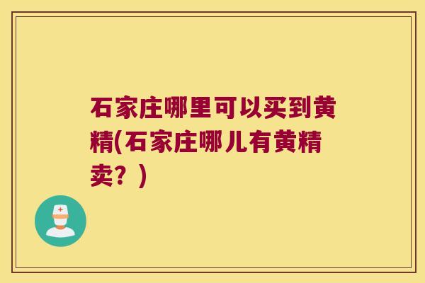 石家庄哪里可以买到黄精(石家庄哪儿有黄精卖?) 石家庄哪里可以买到黄精(石家庄哪儿有黄精卖?)