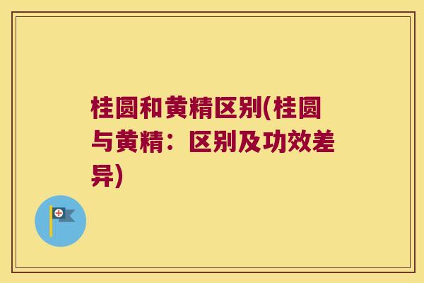 桂圆和黄精区别(桂圆与黄精:区别及功效差异) 桂圆和黄精区别(桂圆与黄精:区别及功效差异)