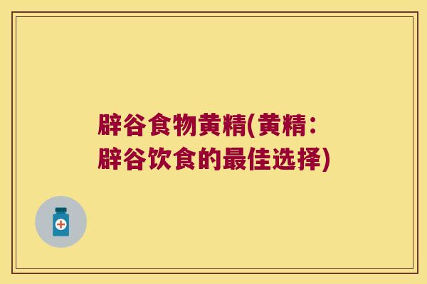 辟谷食物黄精(黄精：辟谷饮食的佳选择)