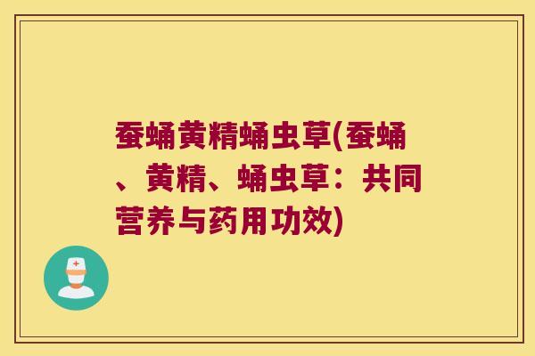 蚕蛹黄精蛹虫草(蚕蛹、黄精、蛹虫草:共同营养与药用功效) 蚕蛹黄精蛹虫草(蚕蛹、黄精、蛹虫草:共同营养与药用功效)