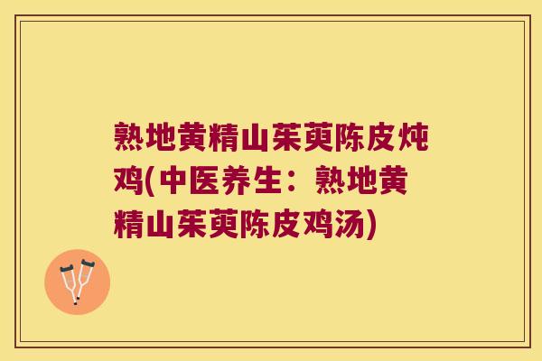 熟地黄精山茱萸陈皮炖鸡(中医养生:熟地黄精山茱萸陈皮鸡汤) 熟地黄精山茱萸陈皮炖鸡(中医养生:熟地黄精山茱萸陈皮鸡汤)