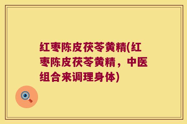 红枣陈皮茯苓黄精(红枣陈皮茯苓黄精，中医组合来调理身体)