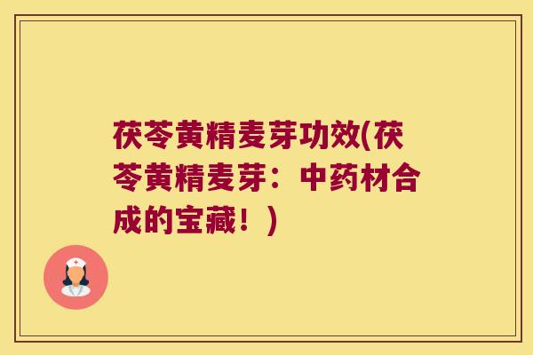 茯苓黄精麦芽功效(茯苓黄精麦芽:材合成的宝藏!) 茯苓黄精麦芽功效(茯苓黄精麦芽:材合成的宝藏!)