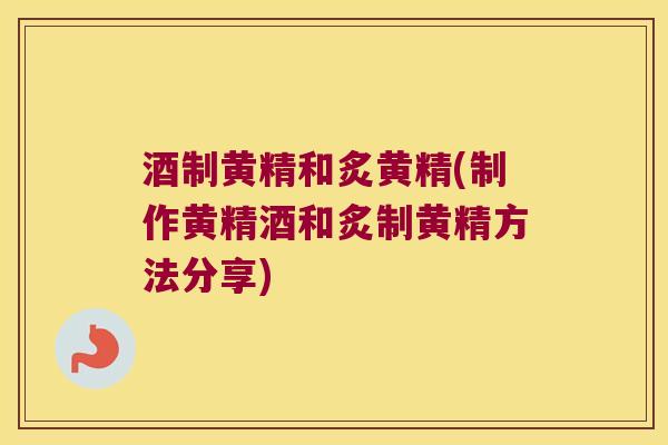 酒制黄精和炙黄精(制作黄精酒和炙制黄精方法分享)